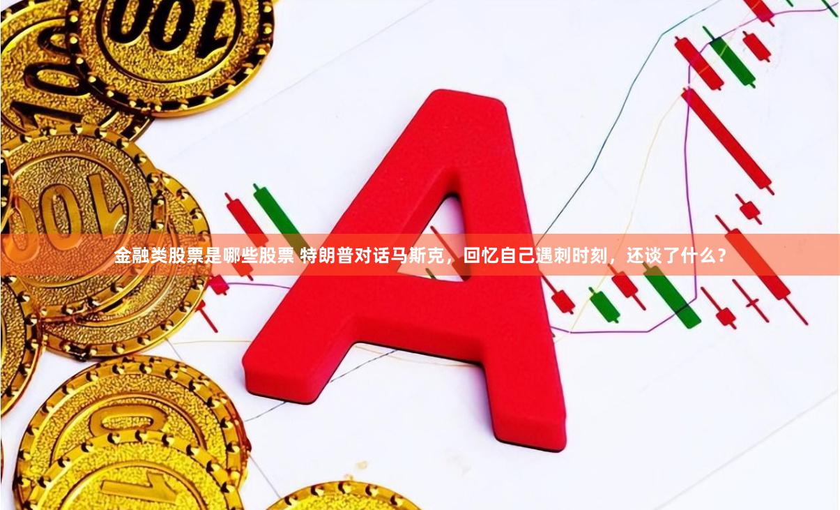 金融类股票是哪些股票 特朗普对话马斯克，回忆自己遇刺时刻，还谈了什么？