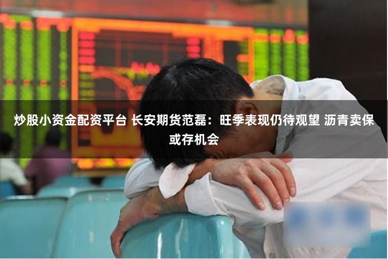 炒股小资金配资平台 长安期货范磊：旺季表现仍待观望 沥青卖保或存机会