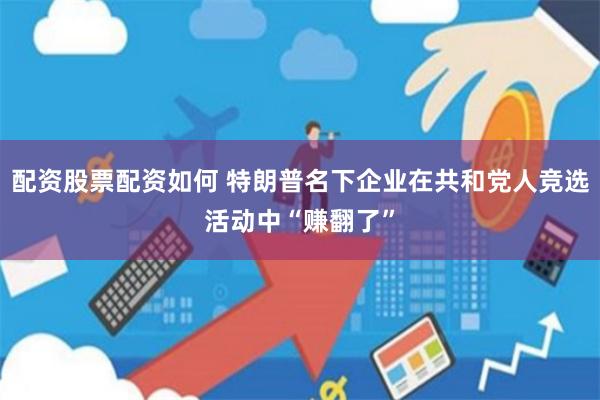 配资股票配资如何 特朗普名下企业在共和党人竞选活动中“赚翻了”