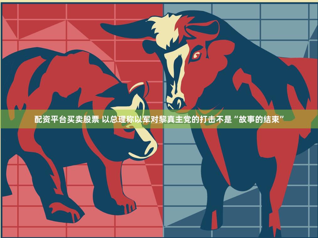 配资平台买卖股票 以总理称以军对黎真主党的打击不是“故事的结束”