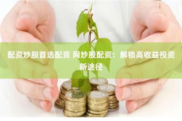 配资炒股首选配资 网炒股配资：解锁高收益投资新途径