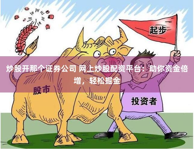 炒股开那个证券公司 网上炒股配资平台：助你资金倍增，轻松掘金