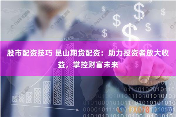 股市配资技巧 昆山期货配资：助力投资者放大收益，掌控财富未来