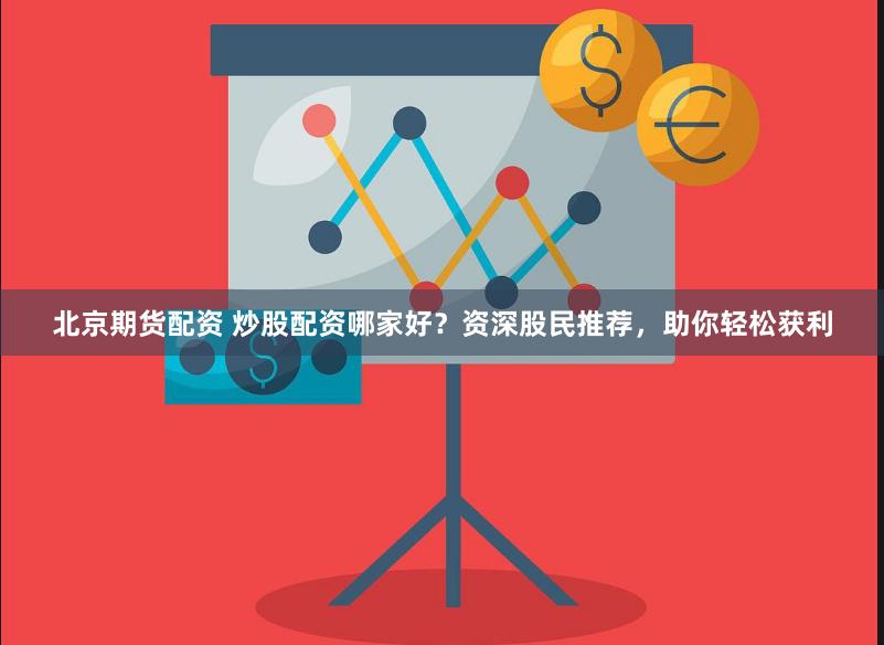 北京期货配资 炒股配资哪家好？资深股民推荐，助你轻松获利