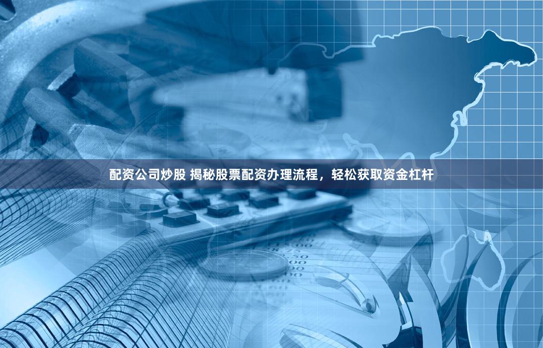 配资公司炒股 揭秘股票配资办理流程，轻松获取资金杠杆