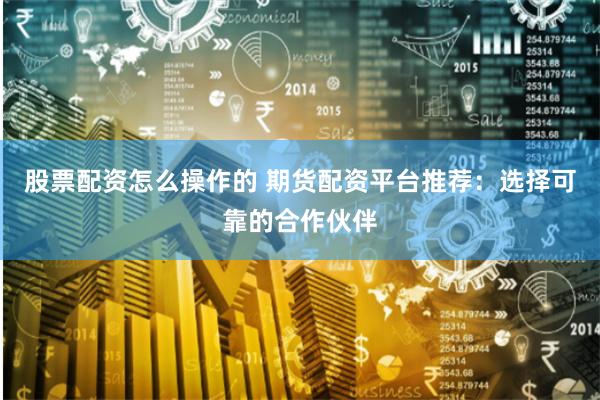 股票配资怎么操作的 期货配资平台推荐：选择可靠的合作伙伴