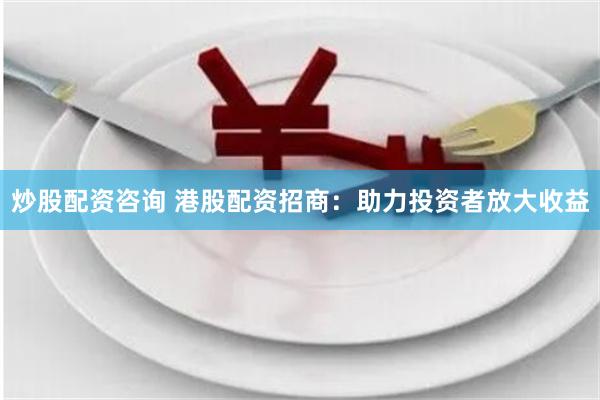 炒股配资咨询 港股配资招商：助力投资者放大收益