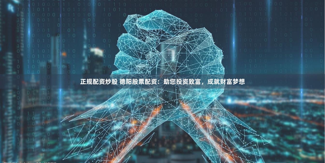 正规配资炒股 德阳股票配资：助您投资致富，成就财富梦想