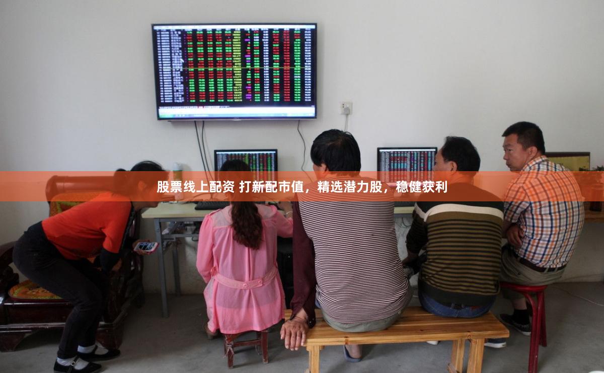 股票线上配资 打新配市值，精选潜力股，稳健获利