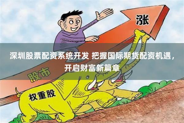 深圳股票配资系统开发 把握国际期货配资机遇，开启财富新篇章