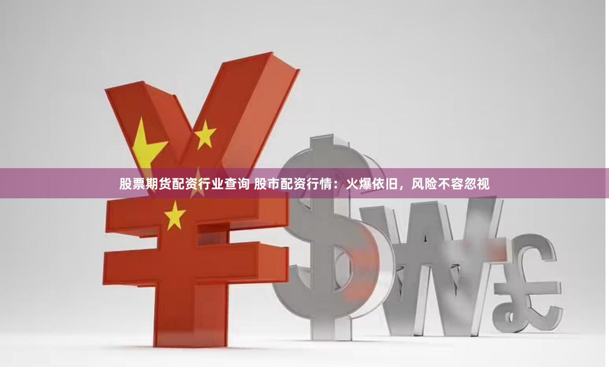 股票期货配资行业查询 股市配资行情：火爆依旧，风险不容忽视