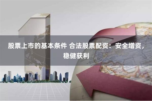 股票上市的基本条件 合法股票配资：安全增资，稳健获利