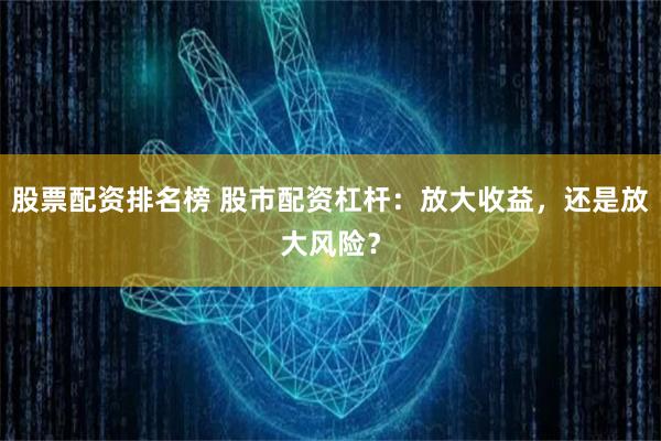 股票配资排名榜 股市配资杠杆：放大收益，还是放大风险？