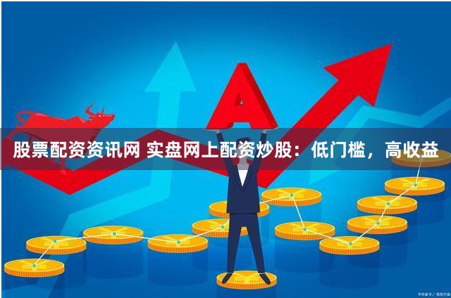 股票配资资讯网 实盘网上配资炒股：低门槛，高收益