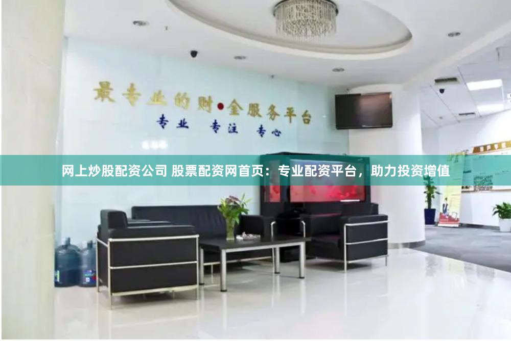 网上炒股配资公司 股票配资网首页：专业配资平台，助力投资增值