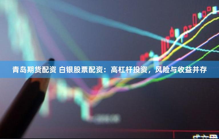 青岛期货配资 白银股票配资：高杠杆投资，风险与收益并存