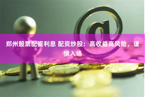 郑州股票配资利息 配资炒股：高收益高风险，谨慎入场