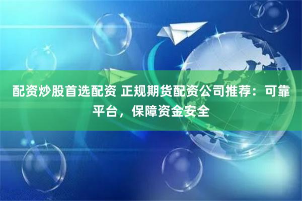 配资炒股首选配资 正规期货配资公司推荐：可靠平台，保障资金安全