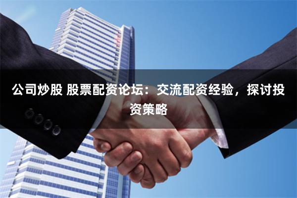 公司炒股 股票配资论坛：交流配资经验，探讨投资策略