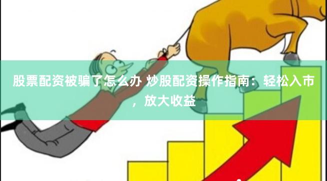 股票配资被骗了怎么办 炒股配资操作指南：轻松入市，放大收益