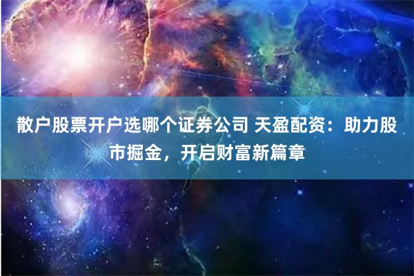 散户股票开户选哪个证券公司 天盈配资：助力股市掘金，开启财富新篇章