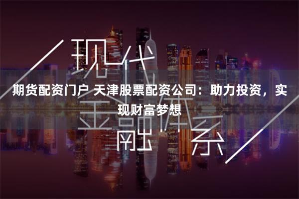 期货配资门户 天津股票配资公司：助力投资，实现财富梦想