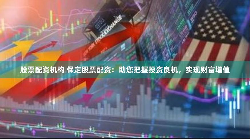 股票配资机构 保定股票配资：助您把握投资良机，实现财富增值