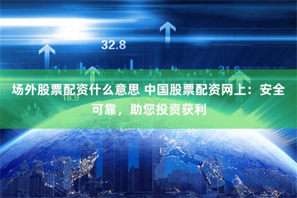 场外股票配资什么意思 中国股票配资网上：安全可靠，助您投资获利