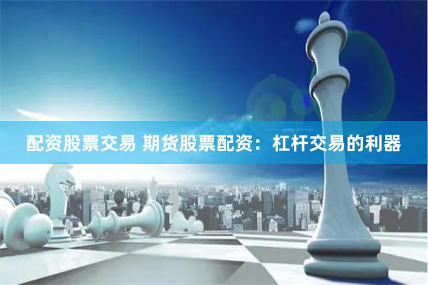 配资股票交易 期货股票配资：杠杆交易的利器