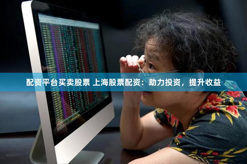 配资平台买卖股票 上海股票配资：助力投资，提升收益