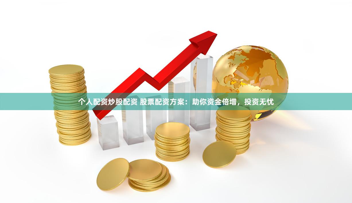 个人配资炒股配资 股票配资方案：助你资金倍增，投资无忧