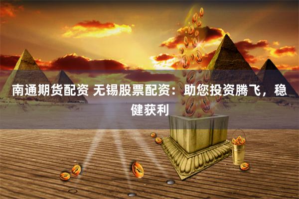 南通期货配资 无锡股票配资：助您投资腾飞，稳健获利