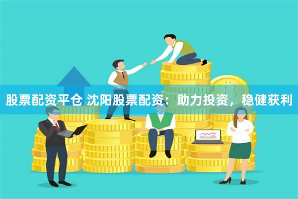股票配资平仓 沈阳股票配资：助力投资，稳健获利