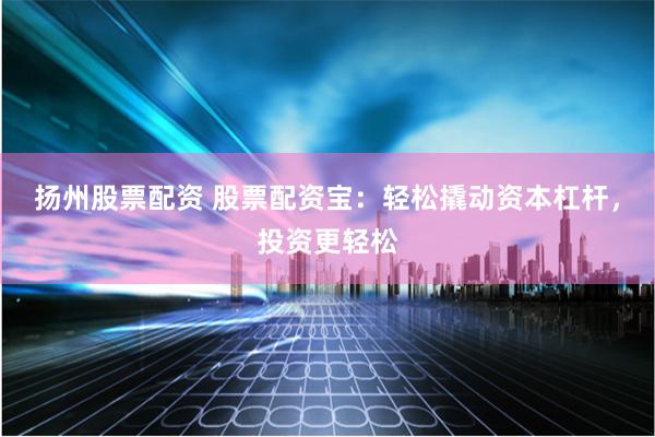 扬州股票配资 股票配资宝：轻松撬动资本杠杆，投资更轻松