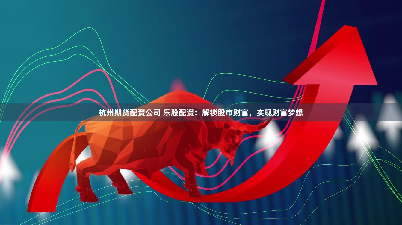 杭州期货配资公司 乐股配资：解锁股市财富，实现财富梦想