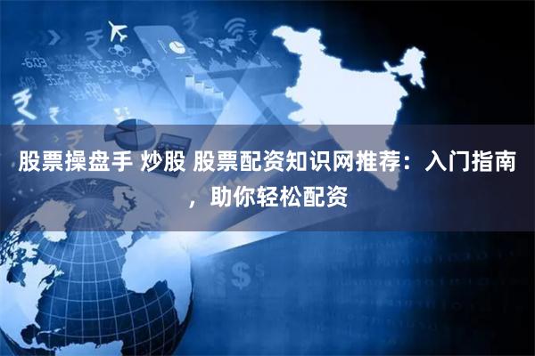 股票操盘手 炒股 股票配资知识网推荐：入门指南，助你轻松配资