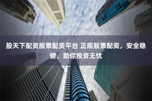 股天下配资股票配资平台 正规股票配资，安全稳健，助你投资无忧