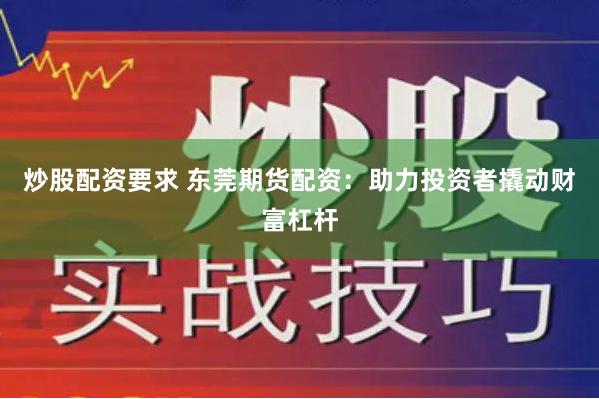 炒股配资要求 东莞期货配资：助力投资者撬动财富杠杆