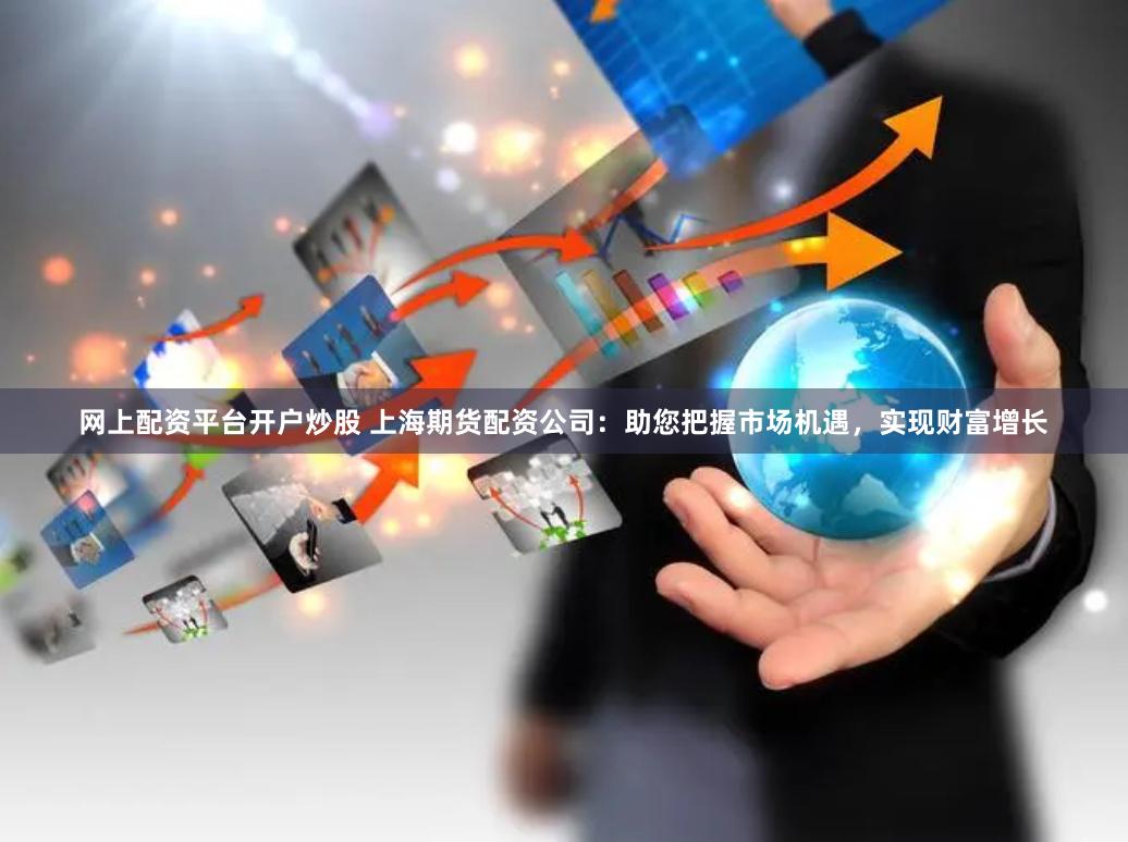 网上配资平台开户炒股 上海期货配资公司：助您把握市场机遇，实现财富增长