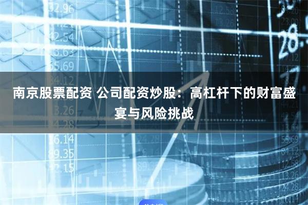 南京股票配资 公司配资炒股：高杠杆下的财富盛宴与风险挑战