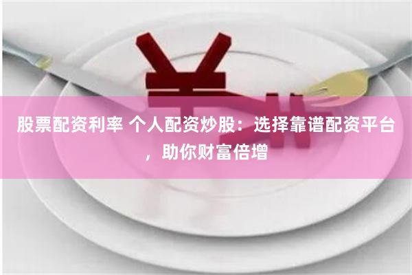 股票配资利率 个人配资炒股：选择靠谱配资平台，助你财富倍增