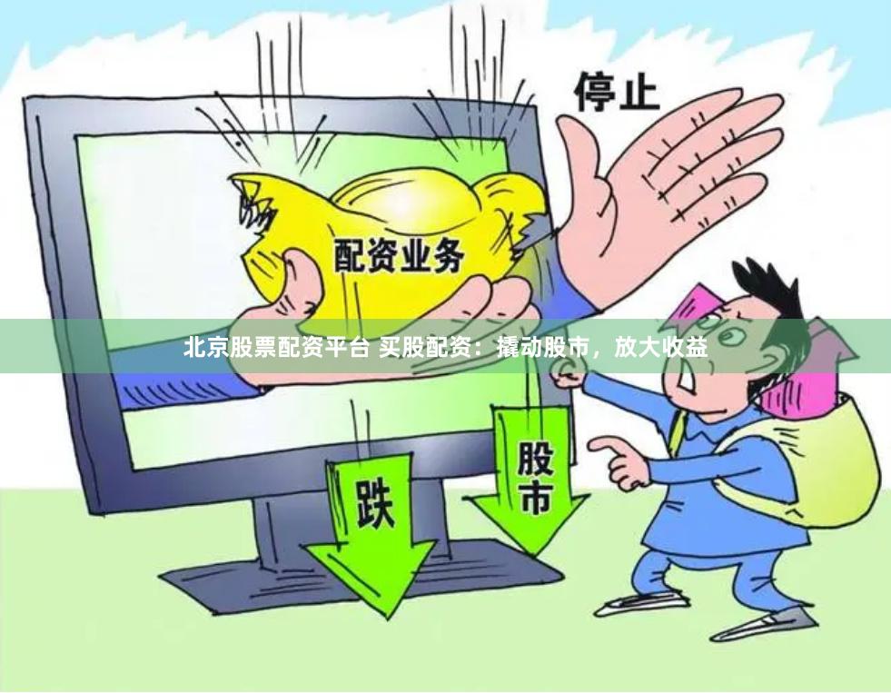 北京股票配资平台 买股配资：撬动股市，放大收益