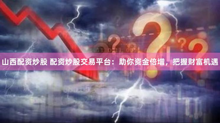 山西配资炒股 配资炒股交易平台：助你资金倍增，把握财富机遇