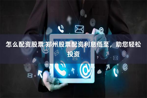 怎么配资股票 郑州股票配资利息低至，助您轻松投资