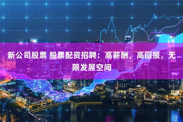 新公司股票 股票配资招聘：高薪酬，高回报，无限发展空间