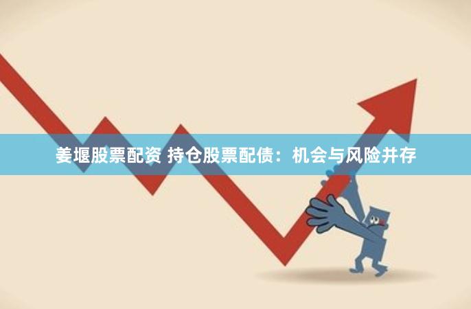姜堰股票配资 持仓股票配债：机会与风险并存