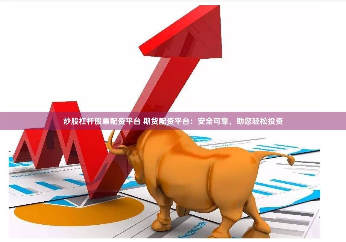 炒股杠杆股票配资平台 期货配资平台：安全可靠，助您轻松投资