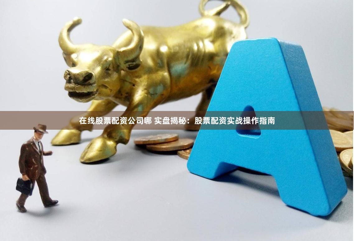 在线股票配资公司哪 实盘揭秘：股票配资实战操作指南