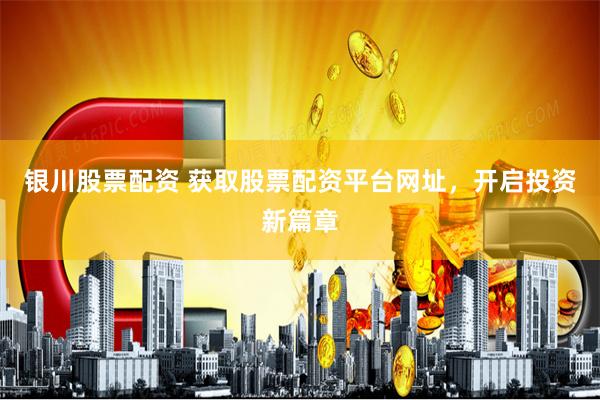 银川股票配资 获取股票配资平台网址，开启投资新篇章