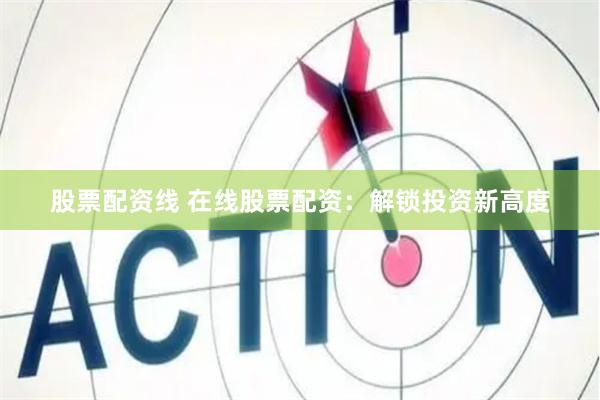 股票配资线 在线股票配资：解锁投资新高度